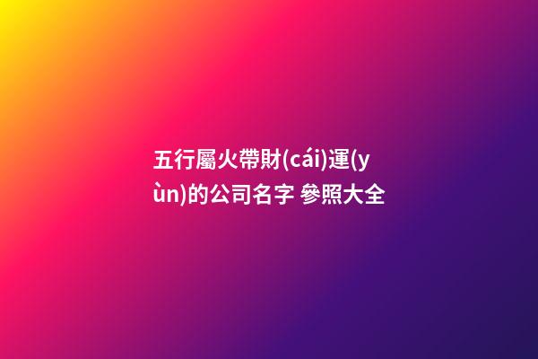 五行屬火帶財(cái)運(yùn)的公司名字 參照大全-第1張-公司起名-玄機(jī)派